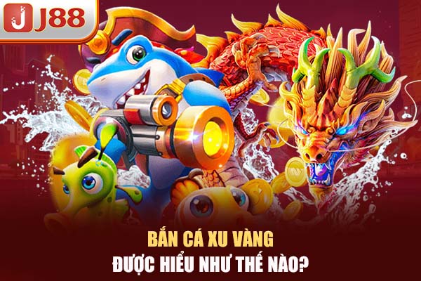 Bắn cá xu vàng được hiểu như thế nào?